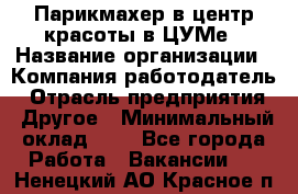 Парикмахер в центр красоты в ЦУМе › Название организации ­ Компания-работодатель › Отрасль предприятия ­ Другое › Минимальный оклад ­ 1 - Все города Работа » Вакансии   . Ненецкий АО,Красное п.